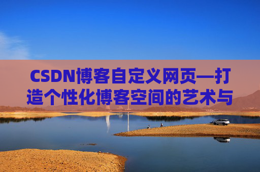 CSDN博客自定义网页—打造个性化博客空间的艺术与技巧